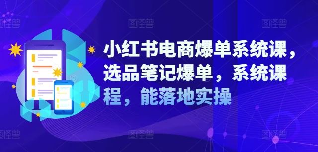 小红书电商爆单系统课，选品笔记爆单，系统课程，能落地实操-AI学习资源网