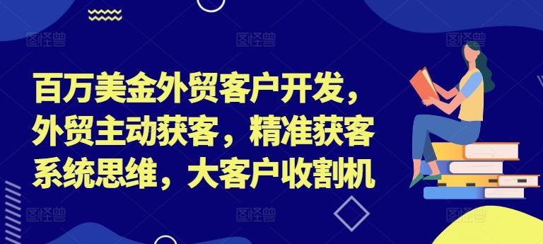 百万美金外贸客户开发，外贸主动获客，精准获客系统思维，大客户收割机-AI学习资源网