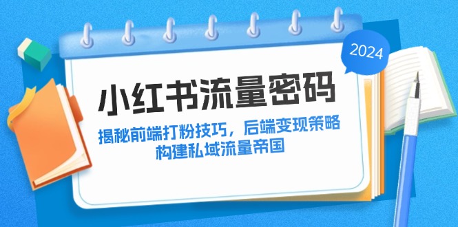 （12510期）小红书流量密码：揭秘前端打粉技巧，后端变现策略，构建私域流量帝国-AI学习资源网