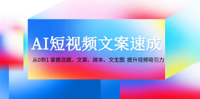 AI短视频文案速成：从0到1 掌握选题、文案、脚本、文生图 提升视频吸引力-AI学习资源网