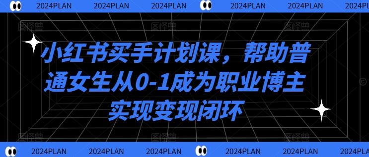 小红书买手计划课，帮助普通女生从0-1成为职业博主实现变现闭环-AI学习资源网