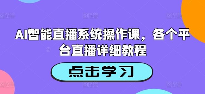 AI智能直播系统操作课，各个平台直播详细教程-AI学习资源网