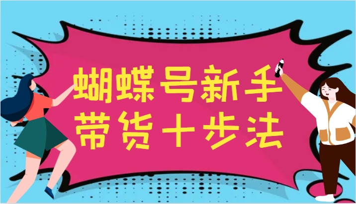 蝴蝶号新手带货十步法，建立自己的玩法体系，跟随平台变化不断更迭-AI学习资源网