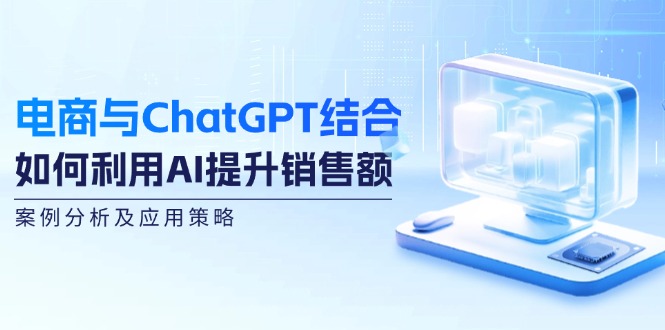 电商与ChatGPT结合：如何利用AI提升销售额，案例分析及应用策略-AI学习资源网