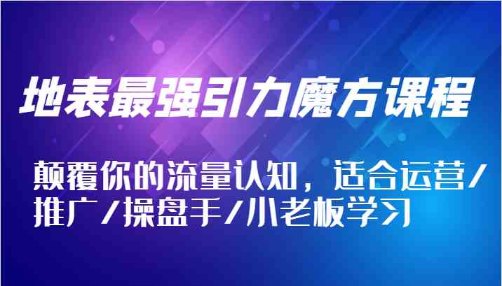 地表最强引力魔方课程，颠覆你的流量认知，适合运营/推广/操盘手/小老板学习-AI学习资源网