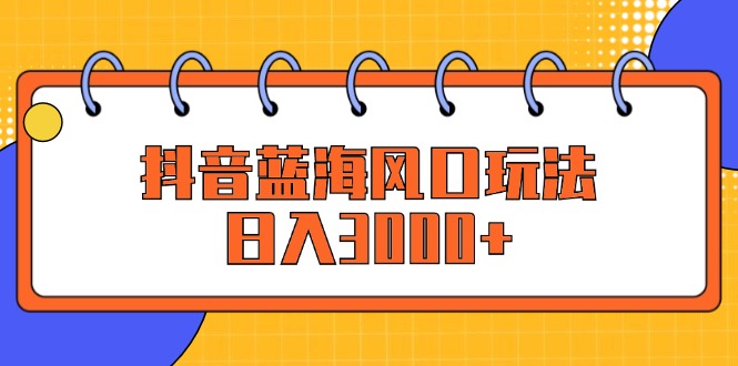 （12518期）抖音蓝海风口玩法，日入3000+-AI学习资源网