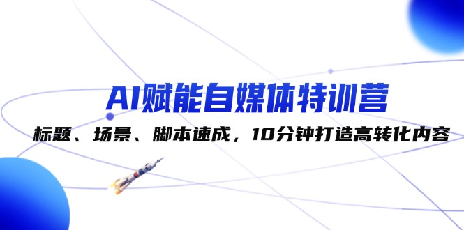 （12522期）AI赋能自媒体特训营：标题、场景、脚本速成，10分钟打造高转化内容-AI学习资源网