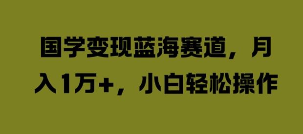 国学变现蓝海赛道，月入1W+，小白轻松操作【揭秘】-AI学习资源网