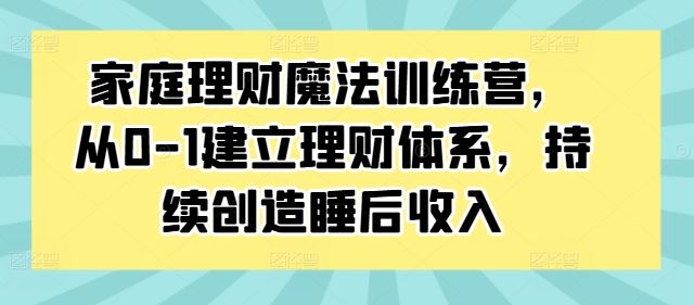 家庭理财魔法训练营，从0-1建立理财体系，持续创造睡后收入-AI学习资源网