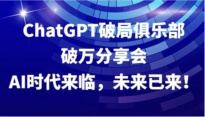 ChatGPT破局俱乐部破万分享会，AI时代来临，未来已来！-AI学习资源网