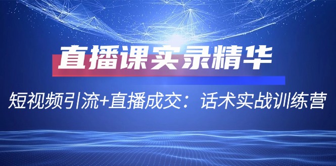 直播课实录精华：短视频引流+直播成交：话术实战训练营-AI学习资源网