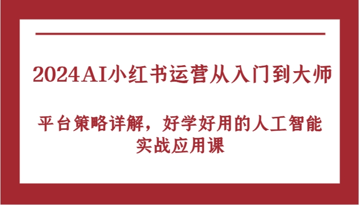 2024AI小红书运营从入门到大师，平台策略详解，好学好用的人工智能实战应用课-AI学习资源网