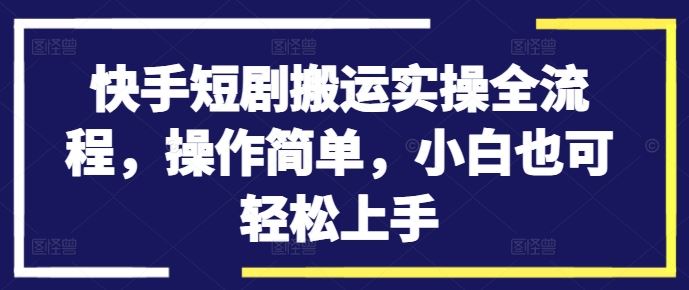 快手短剧搬运实操全流程，操作简单，小白也可轻松上手-AI学习资源网