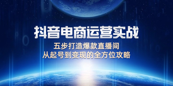 （12542期）抖音电商运营实战：五步打造爆款直播间，从起号到变现的全方位攻略-AI学习资源网