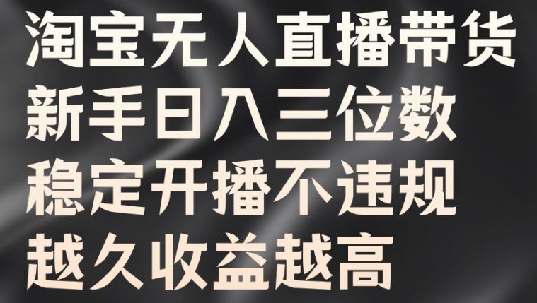 淘宝无人直播带货，新手日入三位数，稳定开播不违规，越久收益越高【揭秘】-AI学习资源网