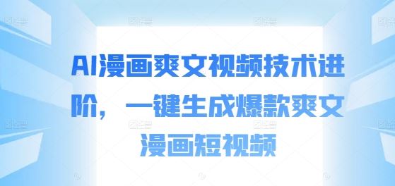 AI漫画爽文视频技术进阶，一键生成爆款爽文漫画短视频-AI学习资源网