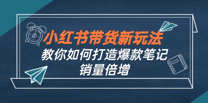 小红书带货新玩法【9月课程】教你如何打造爆款笔记，销量倍增(无水印-AI学习资源网