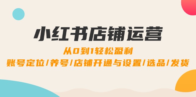 小红书店铺运营：0到1轻松盈利，账号定位/养号/店铺开通与设置/选品/发货-AI学习资源网