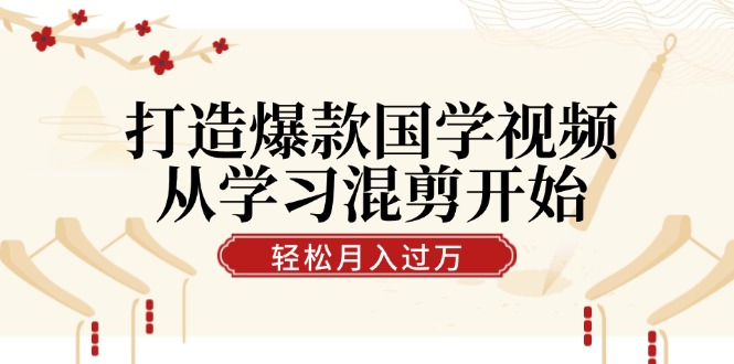 打造爆款国学视频，从学习混剪开始！轻松涨粉，视频号分成月入过万-AI学习资源网