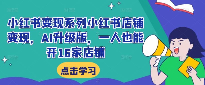 小红书变现系列小红书店铺变现，AI升级版，一人也能开16家店铺-AI学习资源网