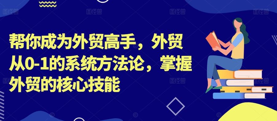 帮你成为外贸高手，外贸从0-1的系统方法论，掌握外贸的核心技能-AI学习资源网