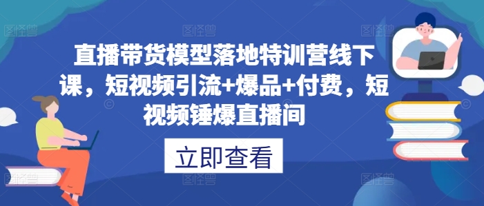 直播带货模型落地特训营线下课，​短视频引流+爆品+付费，短视频锤爆直播间-AI学习资源网