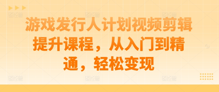 游戏发行人计划视频剪辑提升课程，从入门到精通，轻松变现-AI学习资源网