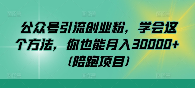 公众号引流创业粉，学会这个方法，你也能月入30000+ (陪跑项目)-AI学习资源网