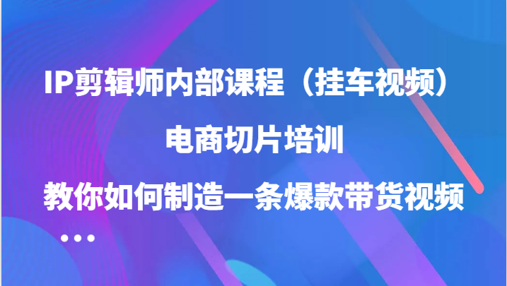 IP剪辑师内部课程（挂车视频），电商切片培训，教你如何制造一条爆款带货视频-AI学习资源网