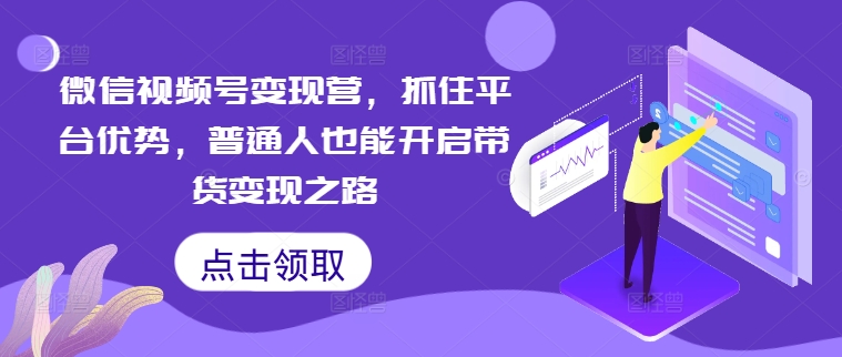 微信视频号变现营，抓住平台优势，普通人也能开启带货变现之路-AI学习资源网