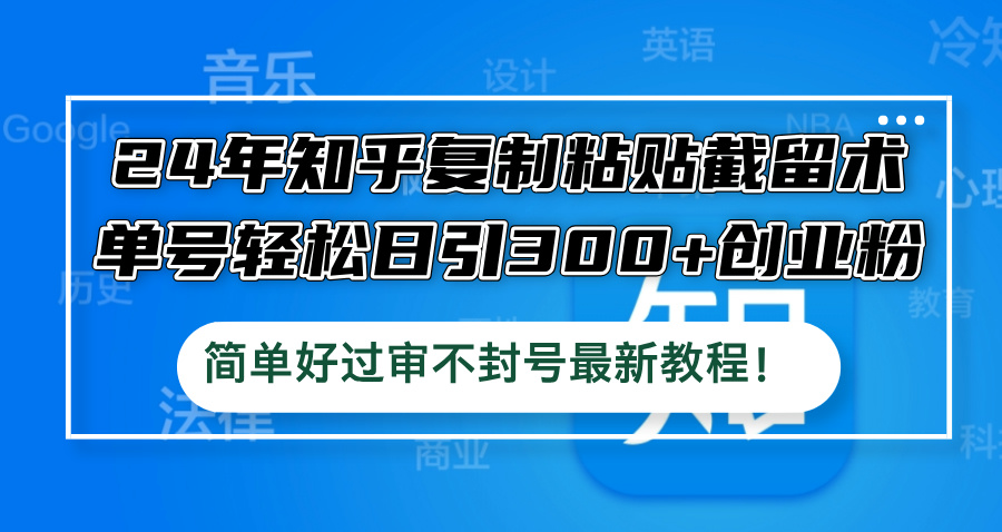 24年知乎复制粘贴截留术，单号轻松日引300+创业粉，简单好过审不封号最…-AI学习资源网