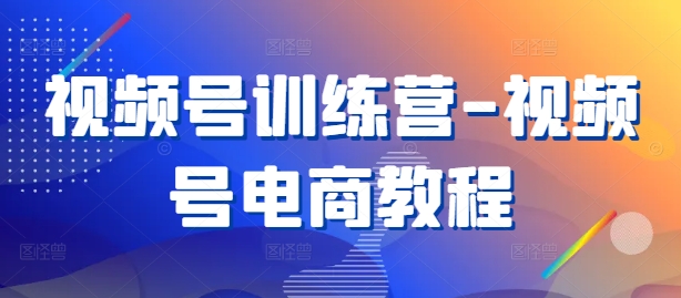 视频号训练营-视频号电商教程-AI学习资源网