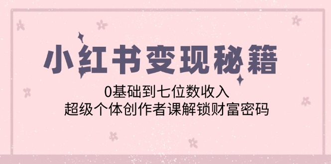 小红书变现秘籍：0基础到七位数收入，超级个体创作者课解锁财富密码-AI学习资源网