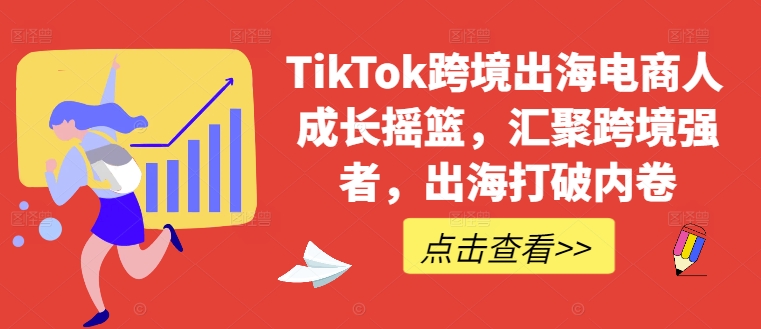 TikTok跨境出海电商人成长摇篮，汇聚跨境强者，出海打破内卷-AI学习资源网