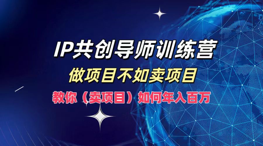 IP共创导师训练营，做项目不如卖项目，教你(卖项目)如何实现年入百万-AI学习资源网