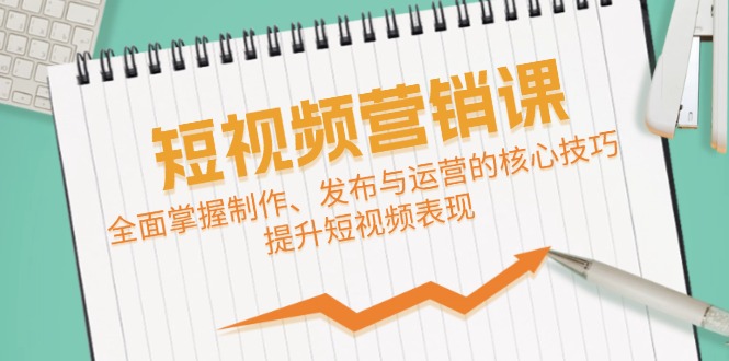 短视频&营销课：全面掌握制作、发布与运营的核心技巧，提升短视频表现-AI学习资源网