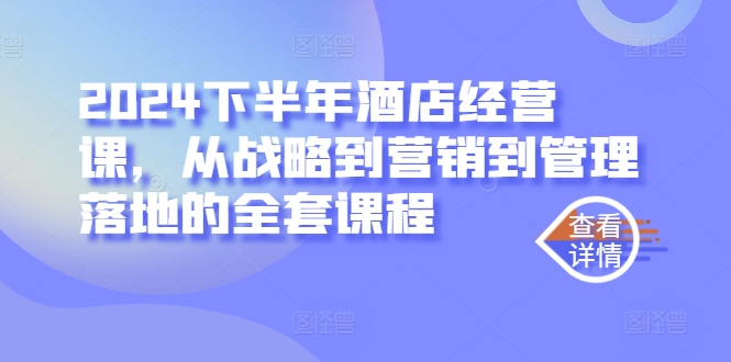 2024下半年酒店经营课，从战略到营销到管理落地的全套课程-AI学习资源网