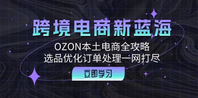 跨境电商新蓝海：OZON本土电商全攻略，选品优化订单处理一网打尽-AI学习资源网