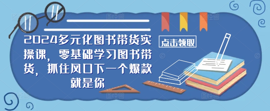 ​​2024多元化图书带货实操课，零基础学习图书带货，抓住风口下一个爆款就是你-AI学习资源网