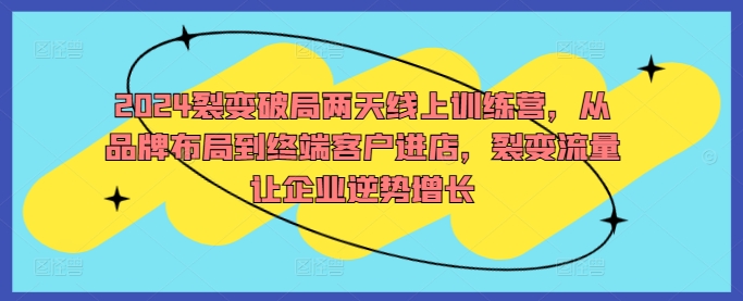 2024裂变破局两天线上训练营，从品牌布局到终端客户进店，裂变流量让企业逆势增长-AI学习资源网