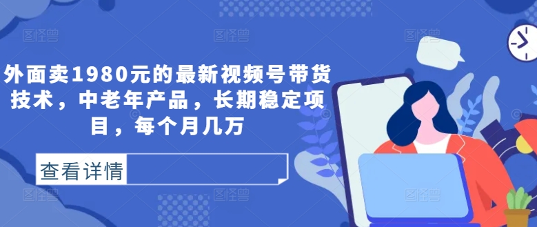 外面卖1980元的最新视频号带货技术，中老年产品，长期稳定项目，每个月几万-AI学习资源网