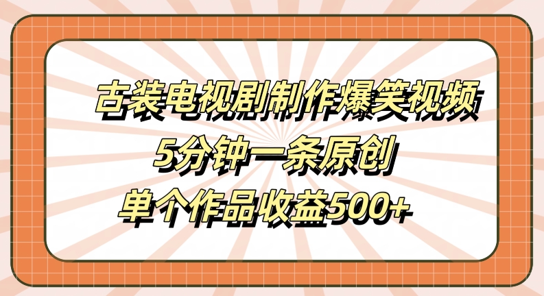 古装电视剧制作爆笑视频，5分钟一条原创，单个作品收益500+【揭秘】-AI学习资源网