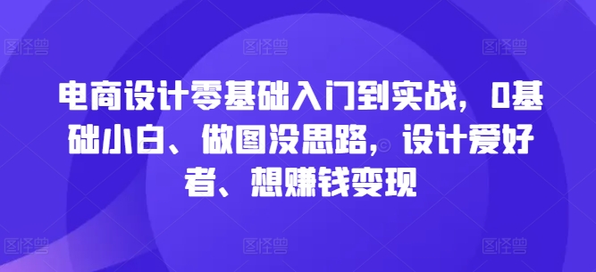 电商设计零基础入门到实战，0基础小白、做图没思路，设计爱好者、想赚钱变现-AI学习资源网