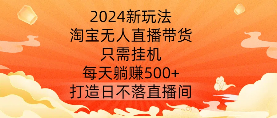 2024新玩法，淘宝无人直播带货，只需挂机，每天躺赚500+ 打造日不落直播间【揭秘】-AI学习资源网