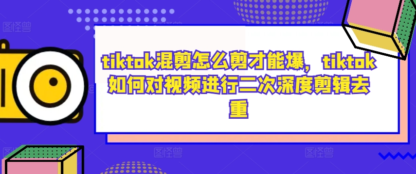 tiktok混剪怎么剪才能爆，tiktok如何对视频进行二次深度剪辑去重-AI学习资源网