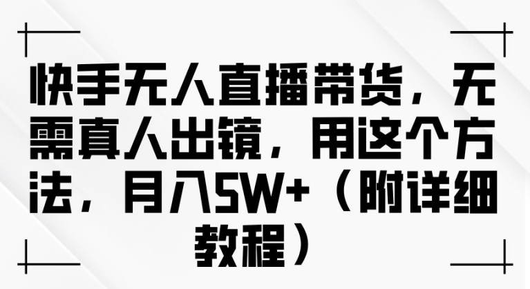 快手无人直播带货，无需真人出镜，用这个方法，月入过万(附详细教程)【揭秘】-AI学习资源网