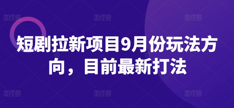 短剧拉新项目9月份玩法方向，目前最新打法-AI学习资源网