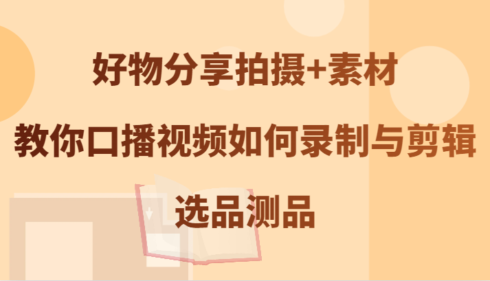 好物分享拍摄+素材，教你口播视频如何录制与剪辑，选品测品-AI学习资源网