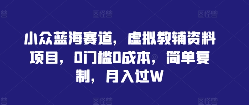 小众蓝海赛道，虚拟教辅资料项目，0门槛0成本，简单复制，月入过W【揭秘】-AI学习资源网