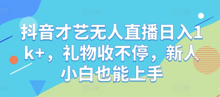 抖音才艺无人直播日入1k+，礼物收不停，新人小白也能上手【揭秘】-AI学习资源网